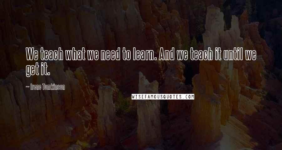 Irene Tomkinson Quotes: We teach what we need to learn. And we teach it until we get it.