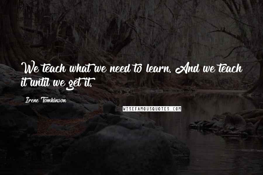 Irene Tomkinson Quotes: We teach what we need to learn. And we teach it until we get it.