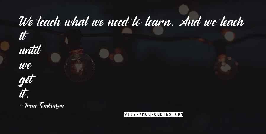 Irene Tomkinson Quotes: We teach what we need to learn. And we teach it until we get it.