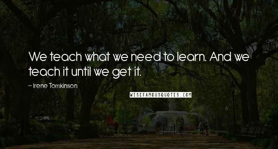 Irene Tomkinson Quotes: We teach what we need to learn. And we teach it until we get it.