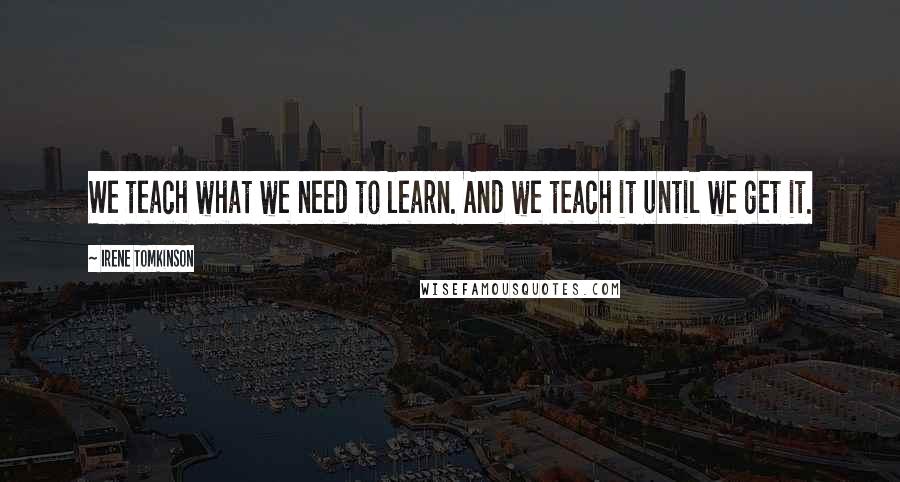 Irene Tomkinson Quotes: We teach what we need to learn. And we teach it until we get it.