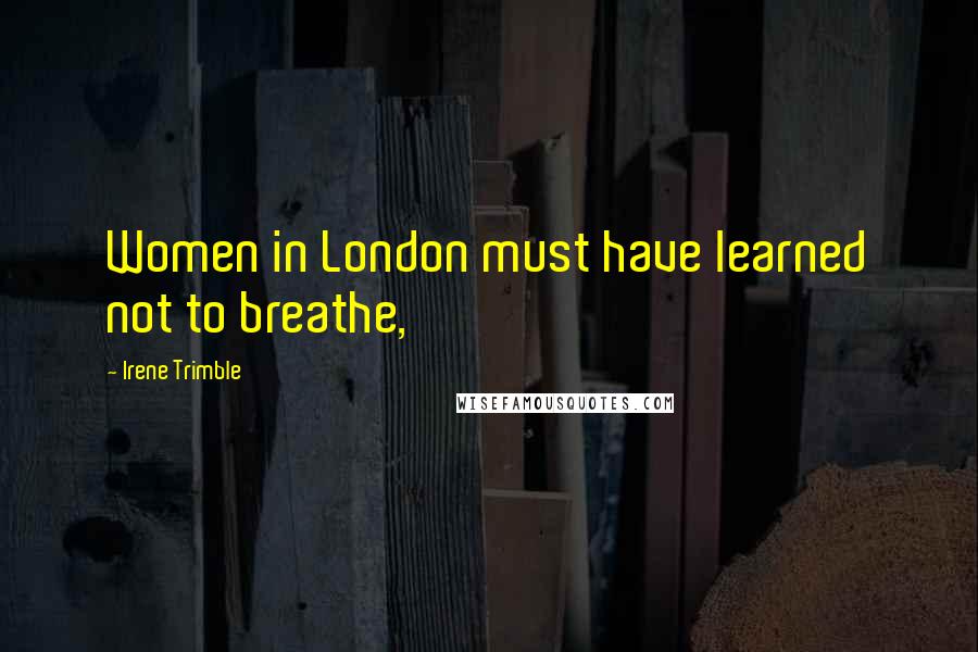 Irene Trimble Quotes: Women in London must have learned not to breathe,