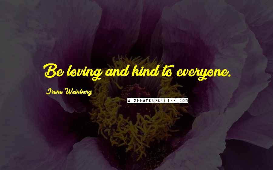 Irene Weinberg Quotes: Be loving and kind to everyone.
