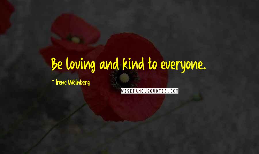 Irene Weinberg Quotes: Be loving and kind to everyone.