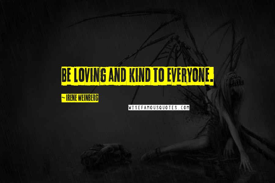 Irene Weinberg Quotes: Be loving and kind to everyone.