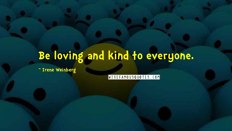 Irene Weinberg Quotes: Be loving and kind to everyone.