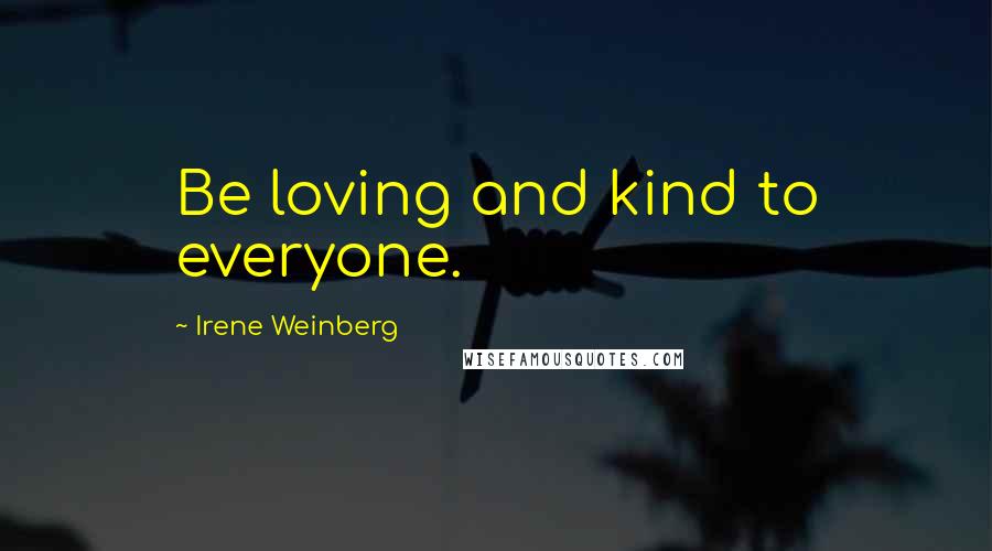 Irene Weinberg Quotes: Be loving and kind to everyone.