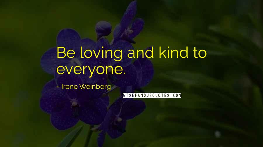 Irene Weinberg Quotes: Be loving and kind to everyone.