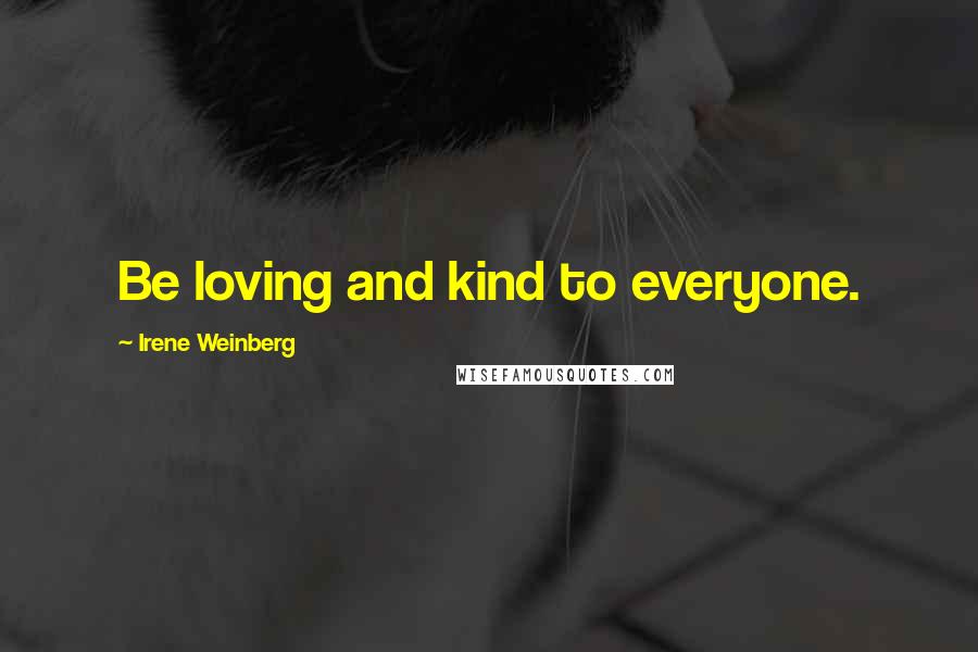 Irene Weinberg Quotes: Be loving and kind to everyone.