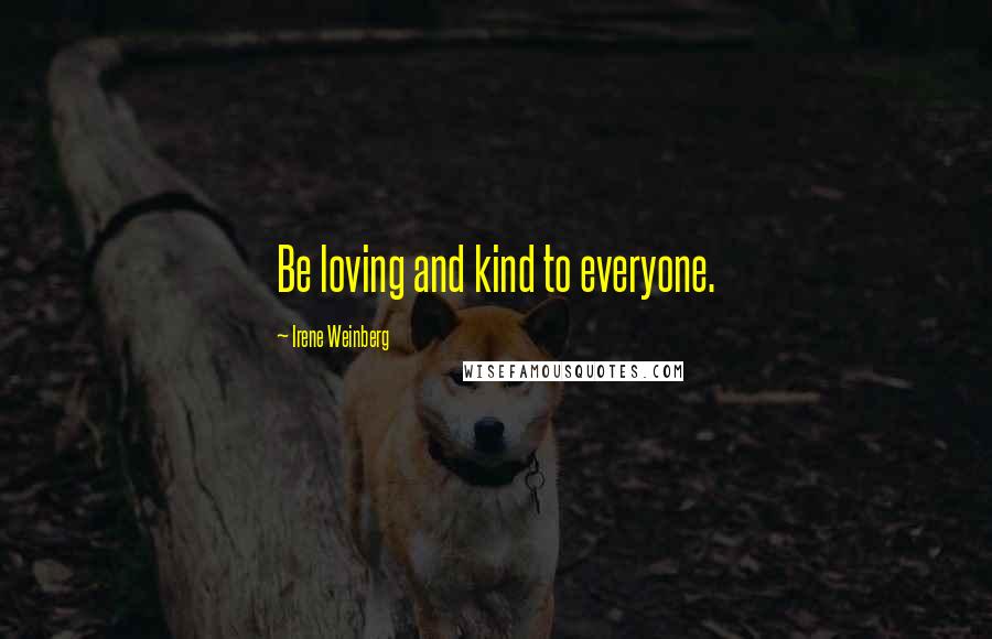 Irene Weinberg Quotes: Be loving and kind to everyone.