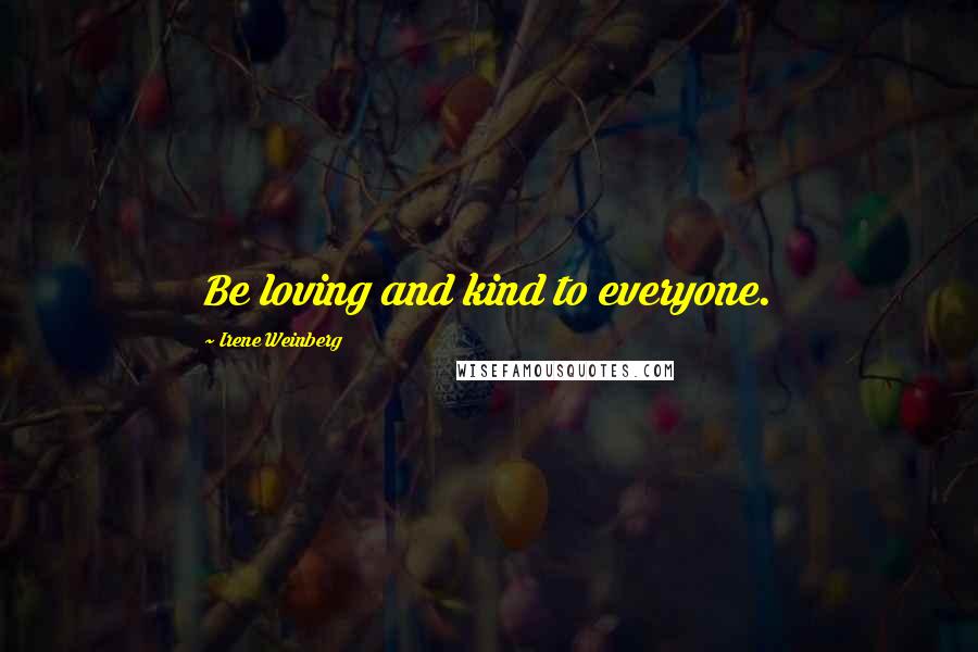 Irene Weinberg Quotes: Be loving and kind to everyone.