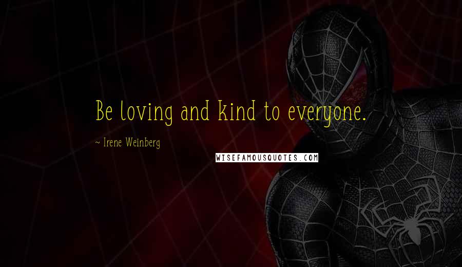 Irene Weinberg Quotes: Be loving and kind to everyone.