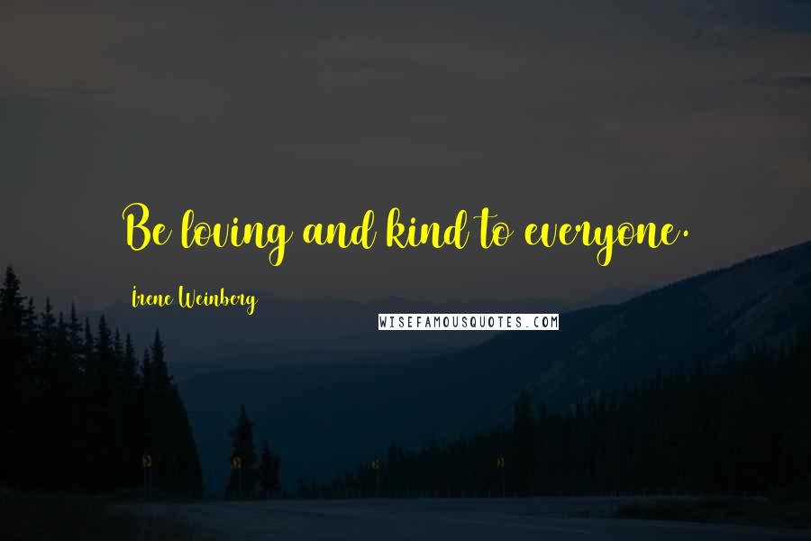 Irene Weinberg Quotes: Be loving and kind to everyone.