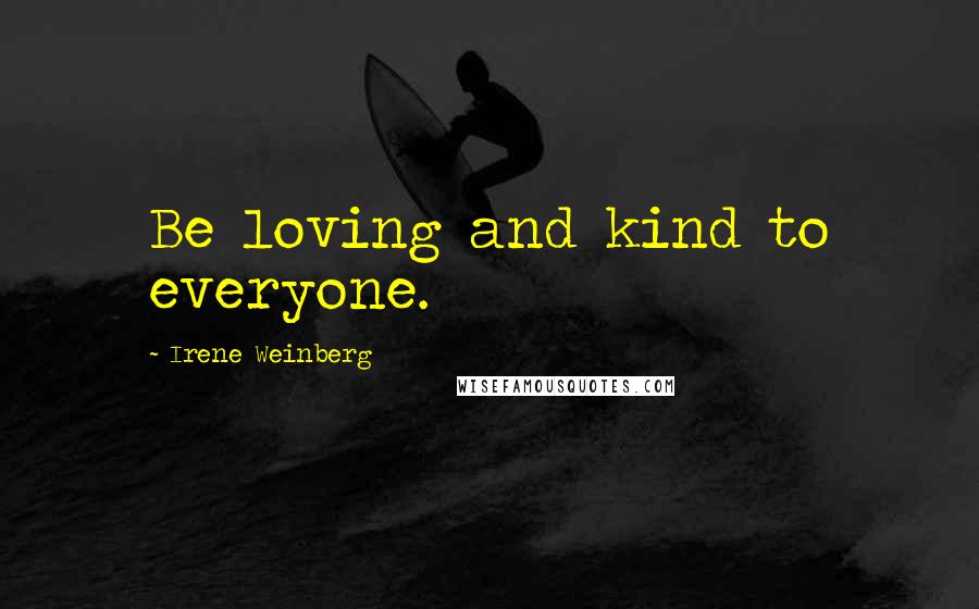 Irene Weinberg Quotes: Be loving and kind to everyone.