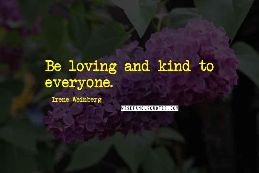 Irene Weinberg Quotes: Be loving and kind to everyone.