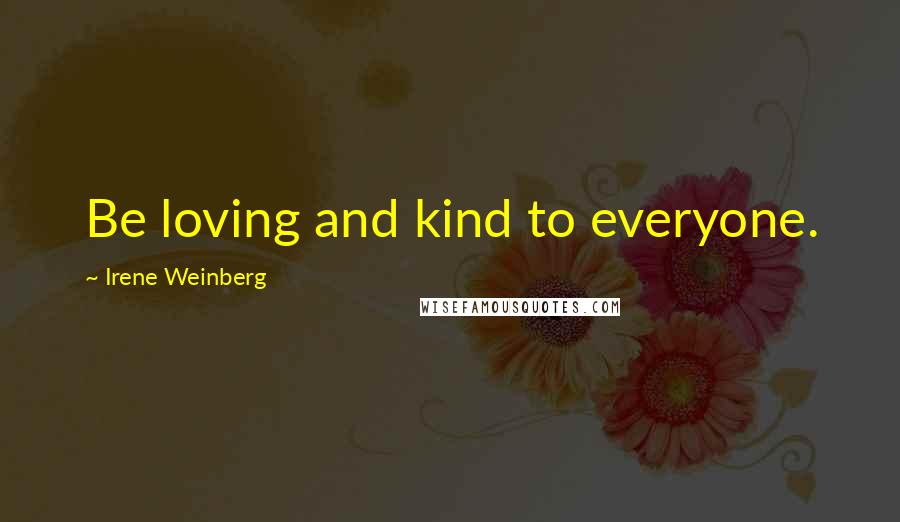 Irene Weinberg Quotes: Be loving and kind to everyone.