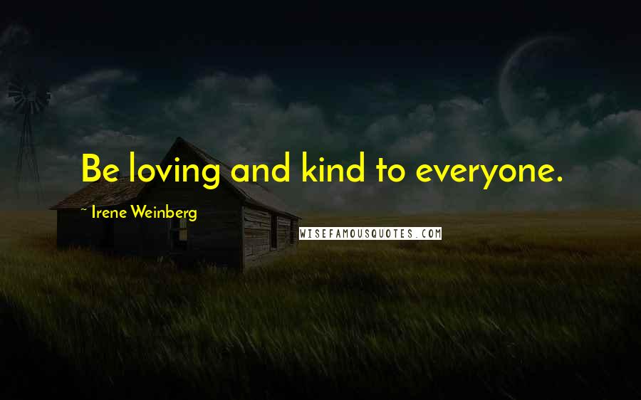 Irene Weinberg Quotes: Be loving and kind to everyone.