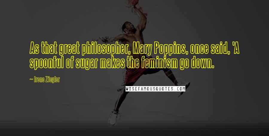 Irene Ziegler Quotes: As that great philosopher, Mary Poppins, once said, 'A spoonful of sugar makes the feminism go down.