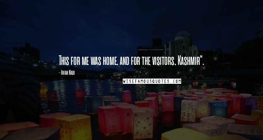 Irfan Nabi Quotes: This for me was home, and for the visitors, Kashmir".