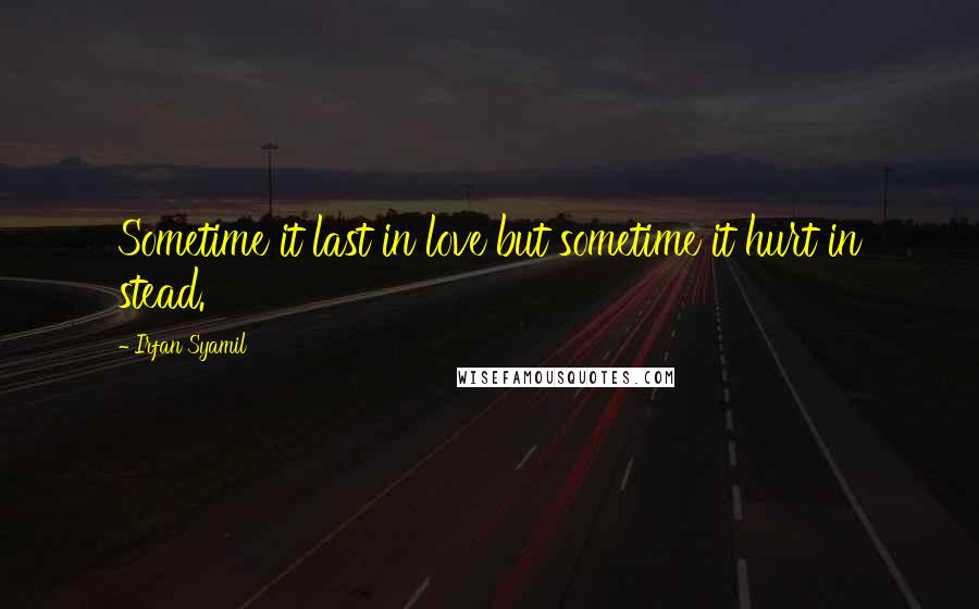 Irfan Syamil Quotes: Sometime it last in love but sometime it hurt in stead.