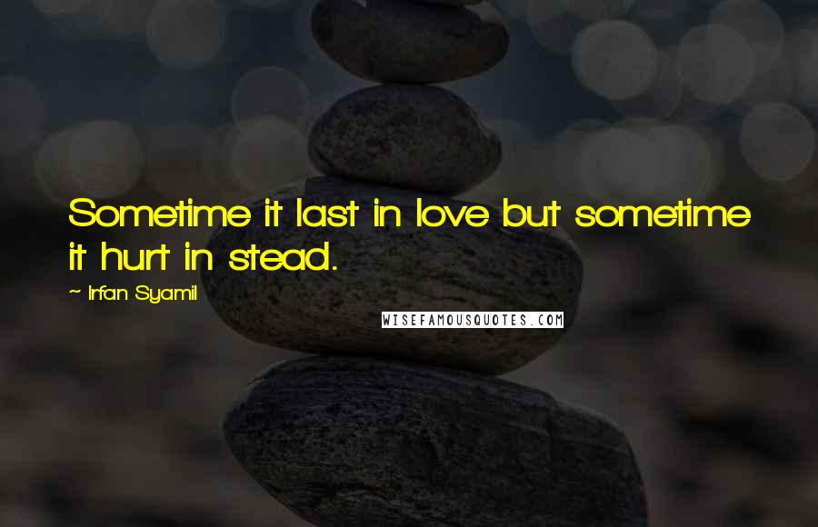 Irfan Syamil Quotes: Sometime it last in love but sometime it hurt in stead.