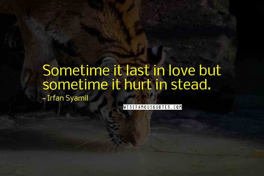 Irfan Syamil Quotes: Sometime it last in love but sometime it hurt in stead.