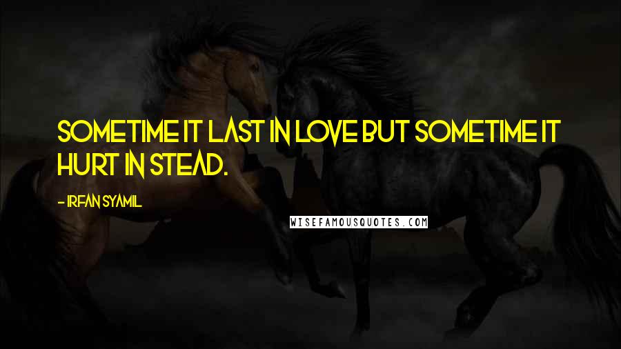 Irfan Syamil Quotes: Sometime it last in love but sometime it hurt in stead.