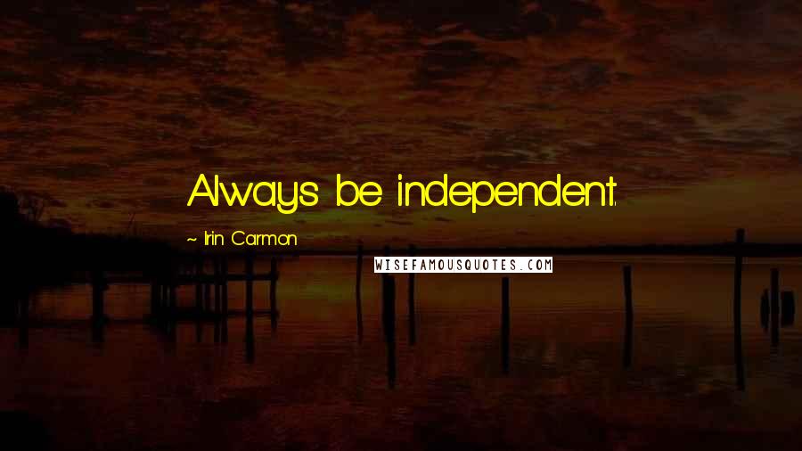 Irin Carmon Quotes: Always be independent.