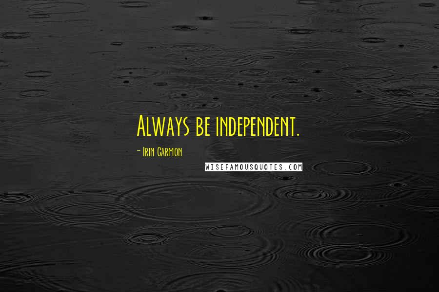 Irin Carmon Quotes: Always be independent.