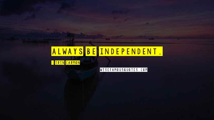 Irin Carmon Quotes: Always be independent.