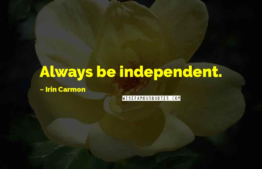 Irin Carmon Quotes: Always be independent.