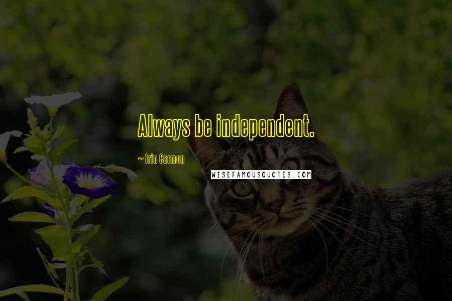 Irin Carmon Quotes: Always be independent.