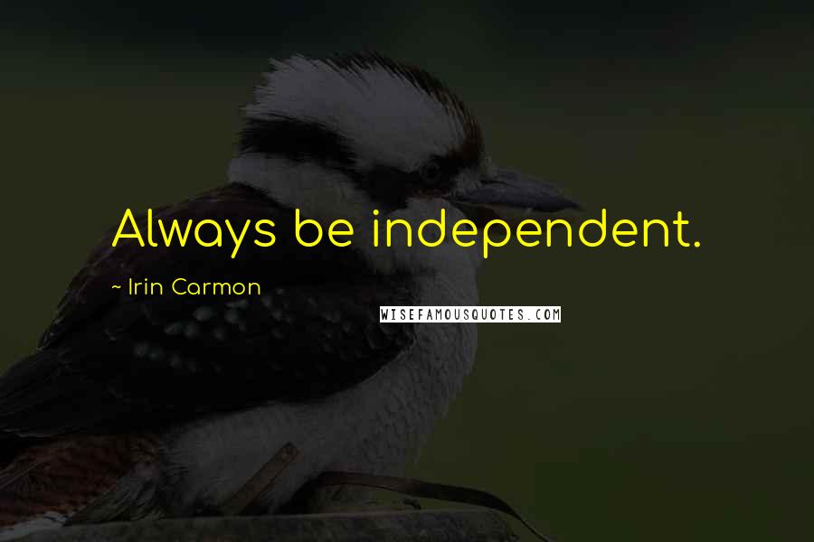 Irin Carmon Quotes: Always be independent.