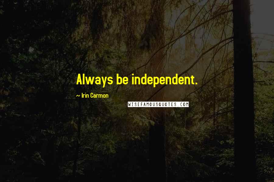 Irin Carmon Quotes: Always be independent.