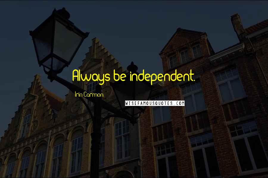 Irin Carmon Quotes: Always be independent.