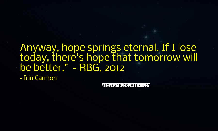 Irin Carmon Quotes: Anyway, hope springs eternal. If I lose today, there's hope that tomorrow will be better."  - RBG, 2012