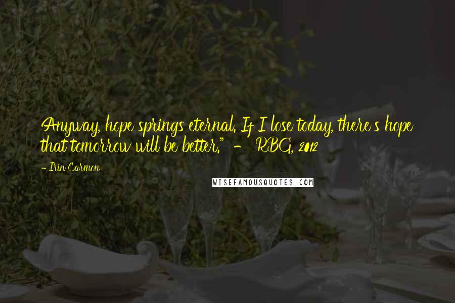 Irin Carmon Quotes: Anyway, hope springs eternal. If I lose today, there's hope that tomorrow will be better." - RBG, 2012