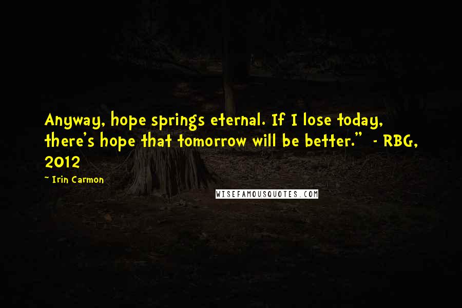 Irin Carmon Quotes: Anyway, hope springs eternal. If I lose today, there's hope that tomorrow will be better." - RBG, 2012