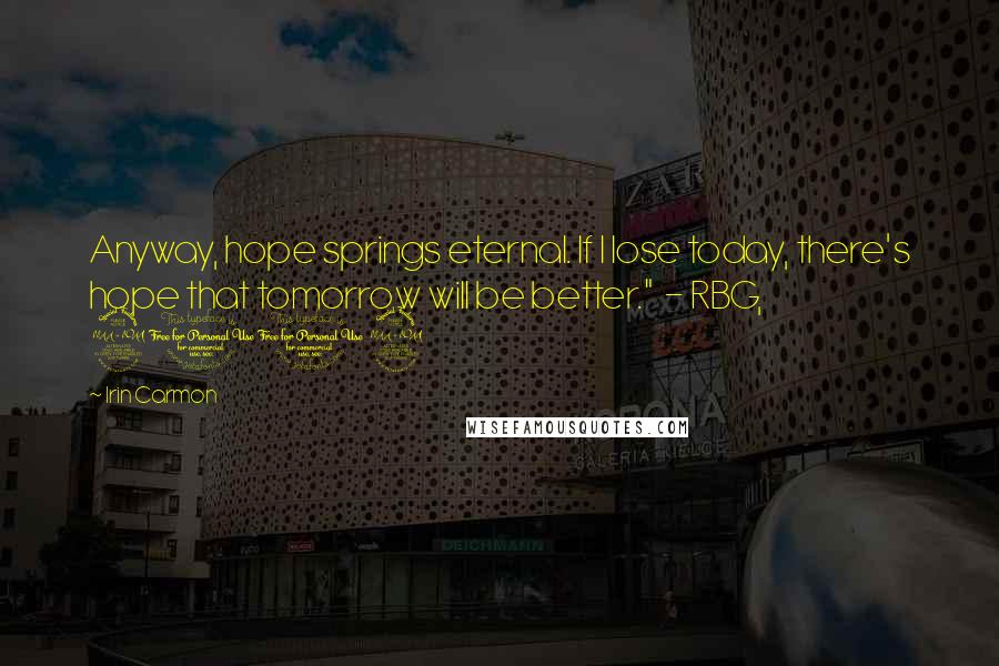 Irin Carmon Quotes: Anyway, hope springs eternal. If I lose today, there's hope that tomorrow will be better." - RBG, 2012