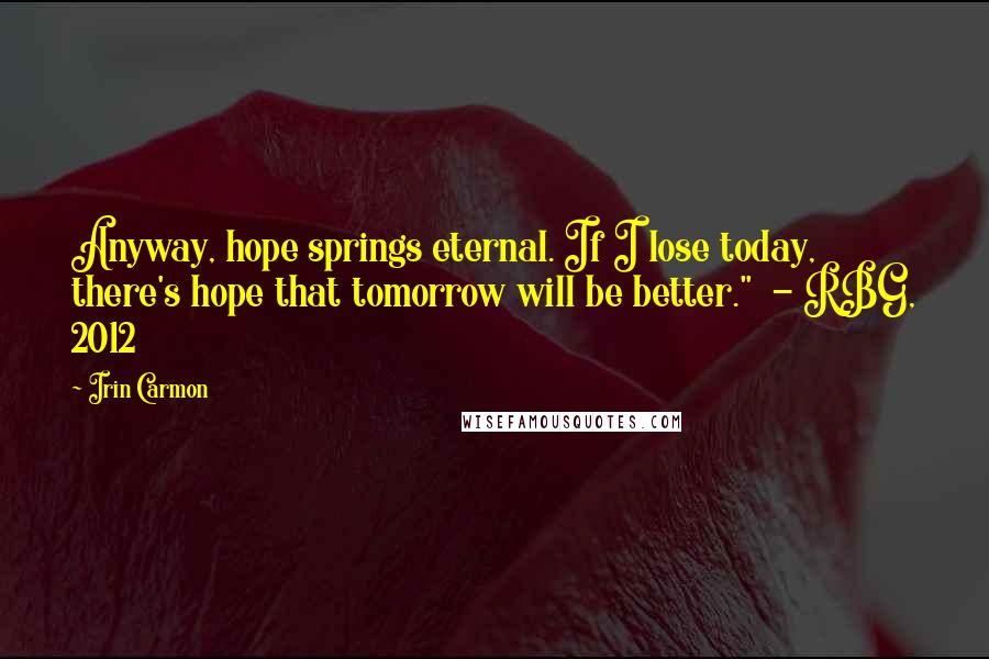 Irin Carmon Quotes: Anyway, hope springs eternal. If I lose today, there's hope that tomorrow will be better." - RBG, 2012