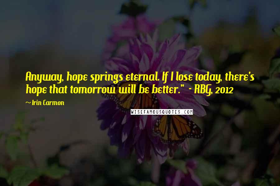 Irin Carmon Quotes: Anyway, hope springs eternal. If I lose today, there's hope that tomorrow will be better."  - RBG, 2012