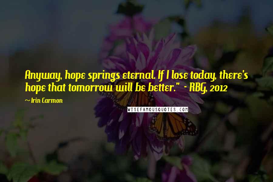 Irin Carmon Quotes: Anyway, hope springs eternal. If I lose today, there's hope that tomorrow will be better." - RBG, 2012