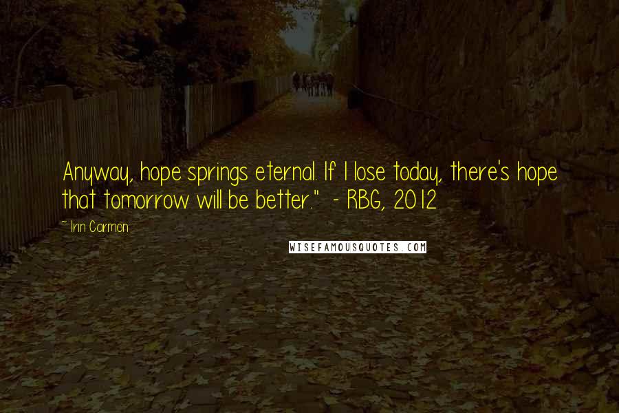 Irin Carmon Quotes: Anyway, hope springs eternal. If I lose today, there's hope that tomorrow will be better."  - RBG, 2012