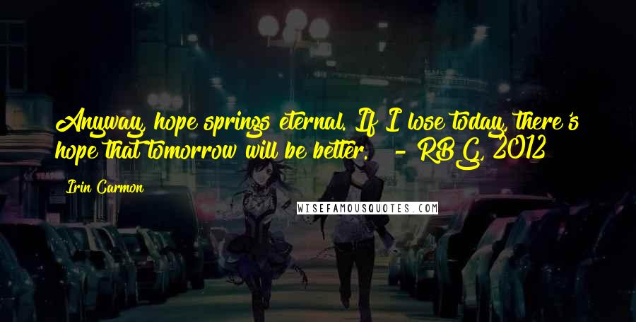 Irin Carmon Quotes: Anyway, hope springs eternal. If I lose today, there's hope that tomorrow will be better." - RBG, 2012