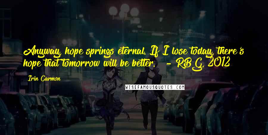 Irin Carmon Quotes: Anyway, hope springs eternal. If I lose today, there's hope that tomorrow will be better."  - RBG, 2012