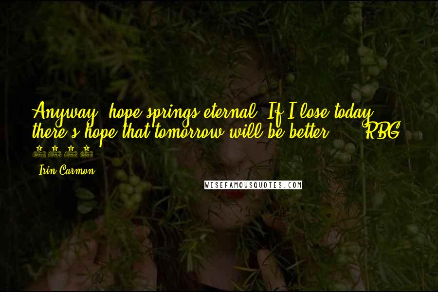 Irin Carmon Quotes: Anyway, hope springs eternal. If I lose today, there's hope that tomorrow will be better." - RBG, 2012