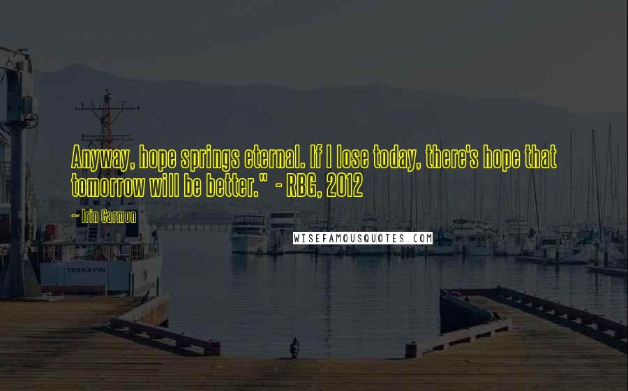 Irin Carmon Quotes: Anyway, hope springs eternal. If I lose today, there's hope that tomorrow will be better." - RBG, 2012