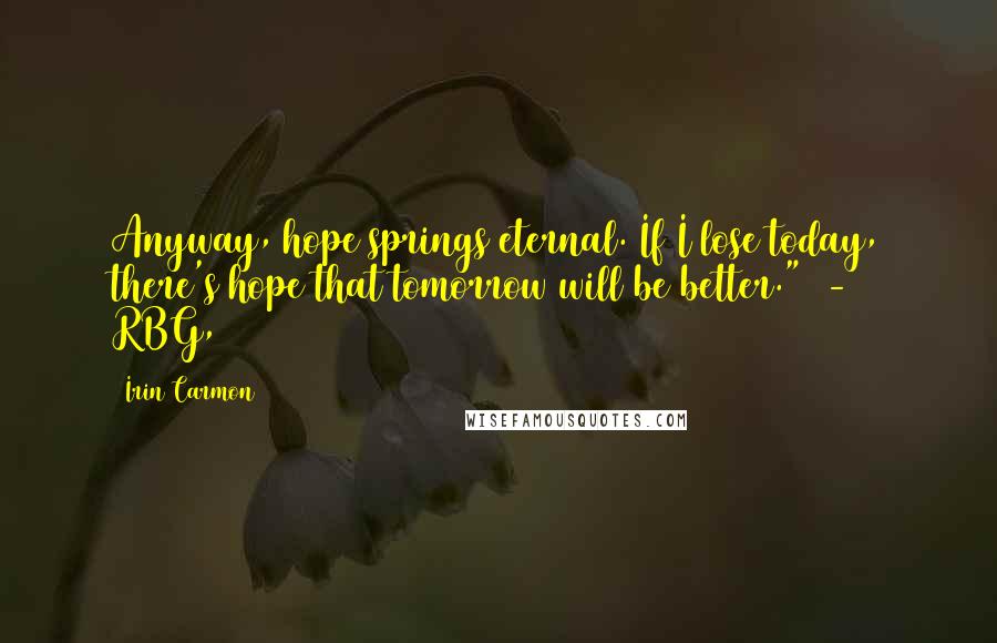 Irin Carmon Quotes: Anyway, hope springs eternal. If I lose today, there's hope that tomorrow will be better."  - RBG, 2012