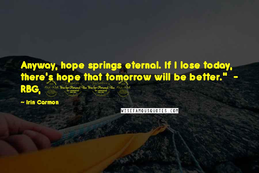 Irin Carmon Quotes: Anyway, hope springs eternal. If I lose today, there's hope that tomorrow will be better."  - RBG, 2012