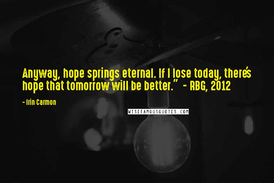 Irin Carmon Quotes: Anyway, hope springs eternal. If I lose today, there's hope that tomorrow will be better." - RBG, 2012